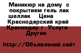 Маникюр на дому, с покрытием гель-лак(шеллак) › Цена ­ 500 - Краснодарский край, Краснодар г. Услуги » Другие   